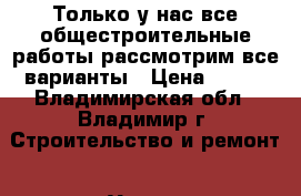 Только у нас все общестроительные работы-рассмотрим все варианты › Цена ­ 500 - Владимирская обл., Владимир г. Строительство и ремонт » Услуги   